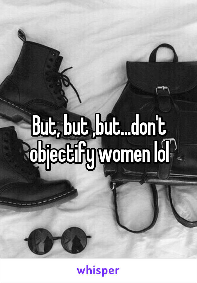 But, but ,but...don't objectify women lol