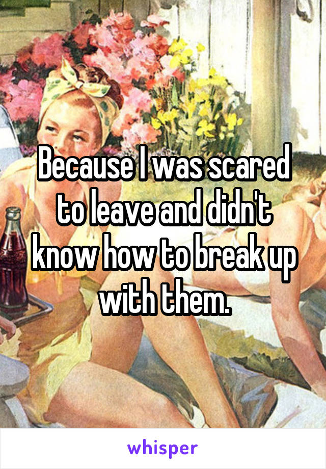 Because I was scared to leave and didn't know how to break up with them.