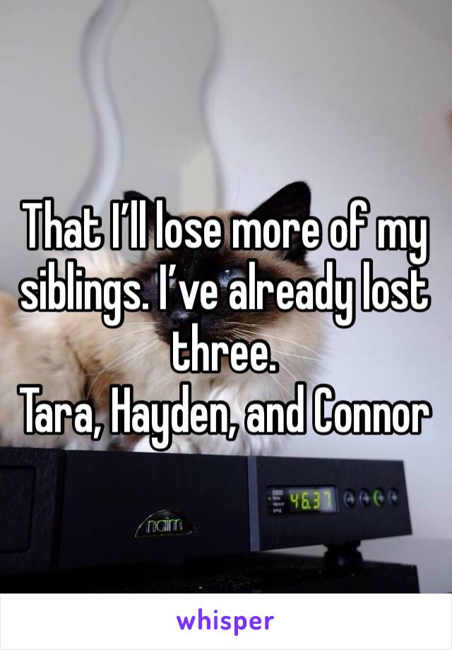 That I’ll lose more of my siblings. I’ve already lost three.
Tara, Hayden, and Connor