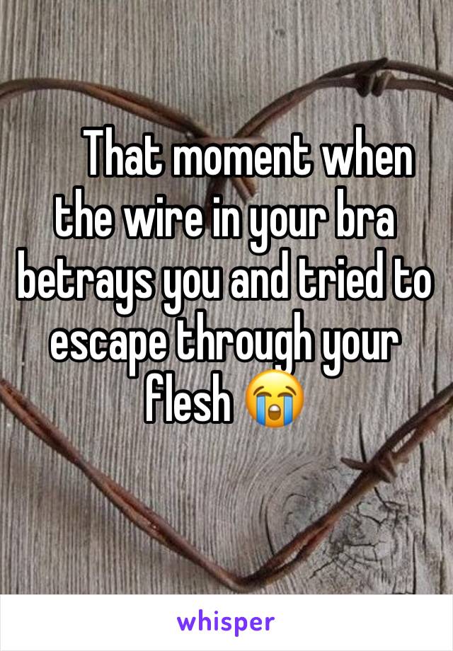      That moment when the wire in your bra betrays you and tried to escape through your flesh 😭