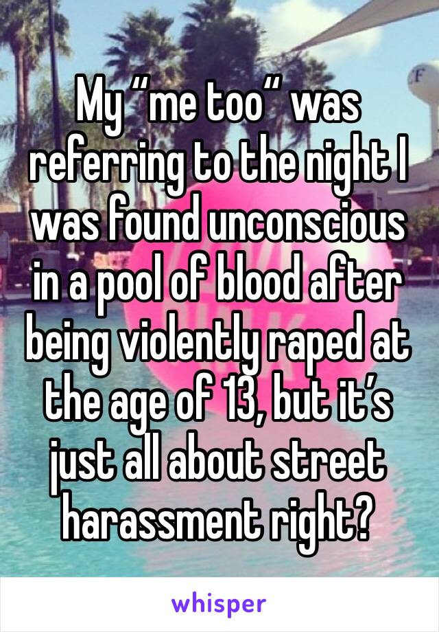 My “me too“ was referring to the night I was found unconscious in a pool of blood after being violently raped at the age of 13, but it’s just all about street harassment right?