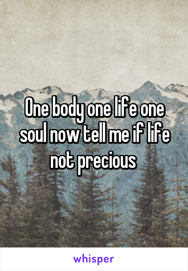 One body one life one soul now tell me if life not precious 