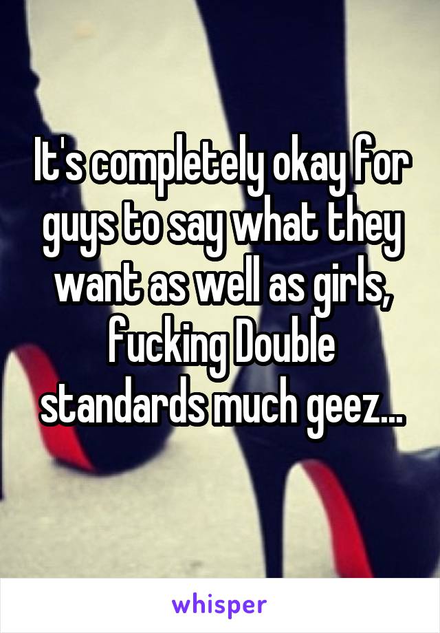 It's completely okay for guys to say what they want as well as girls, fucking Double standards much geez...
