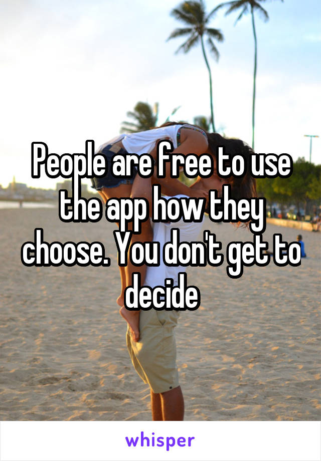 People are free to use the app how they choose. You don't get to decide