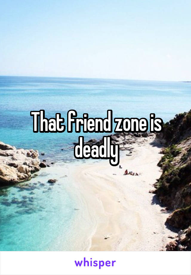 That friend zone is deadly