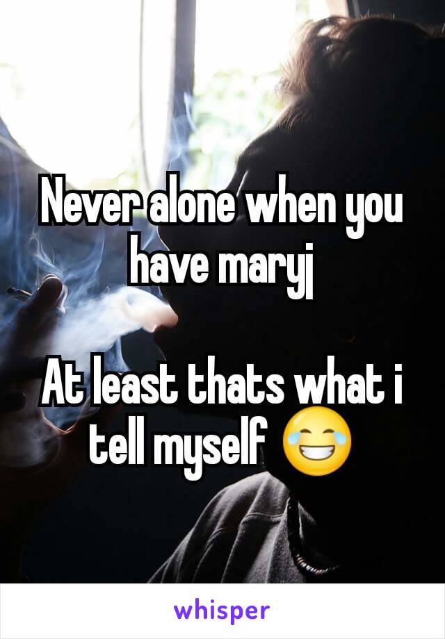 Never alone when you have maryj

At least thats what i tell myself 😂