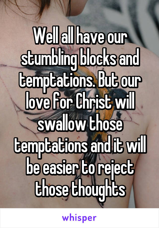 Well all have our stumbling blocks and temptations. But our love for Christ will swallow those temptations and it will be easier to reject those thoughts