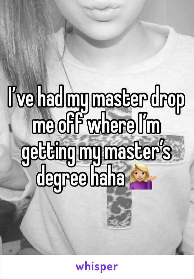 I’ve had my master drop me off where I’m getting my master’s degree haha 💁🏼