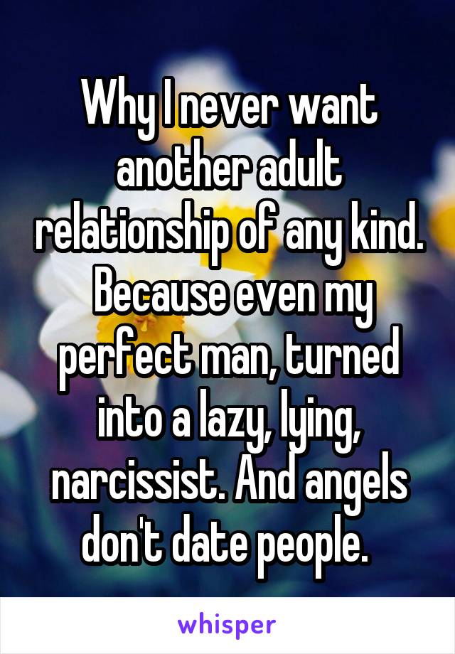 Why I never want another adult relationship of any kind.
 Because even my perfect man, turned into a lazy, lying, narcissist. And angels don't date people. 