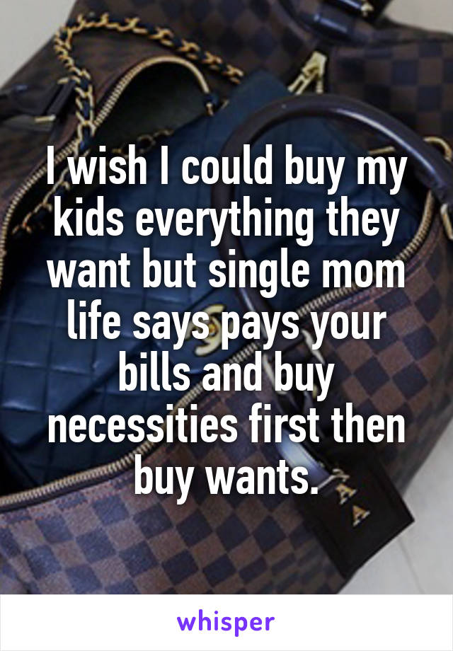 I wish I could buy my kids everything they want but single mom life says pays your bills and buy necessities first then buy wants.