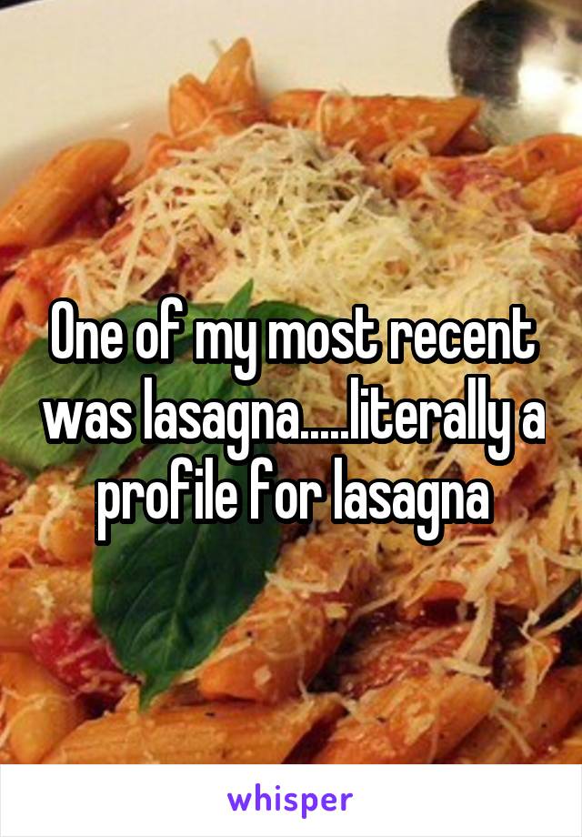 One of my most recent was lasagna.....literally a profile for lasagna