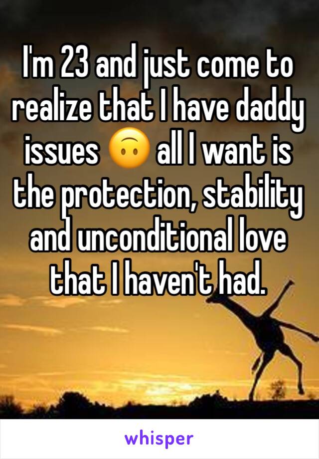 I'm 23 and just come to realize that I have daddy issues 🙃 all I want is the protection, stability and unconditional love that I haven't had.