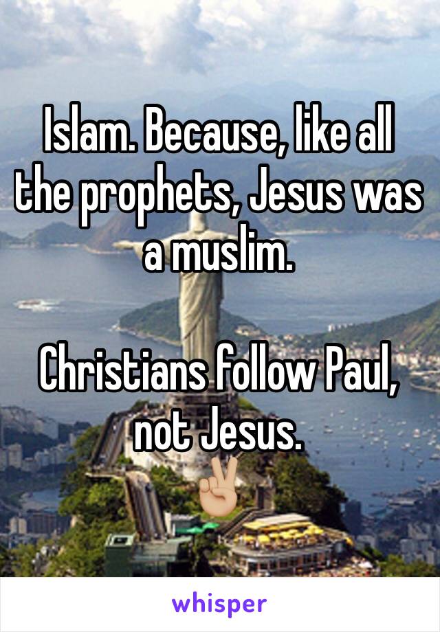 Islam. Because, like all the prophets, Jesus was a muslim. 

Christians follow Paul, not Jesus. 
✌🏼