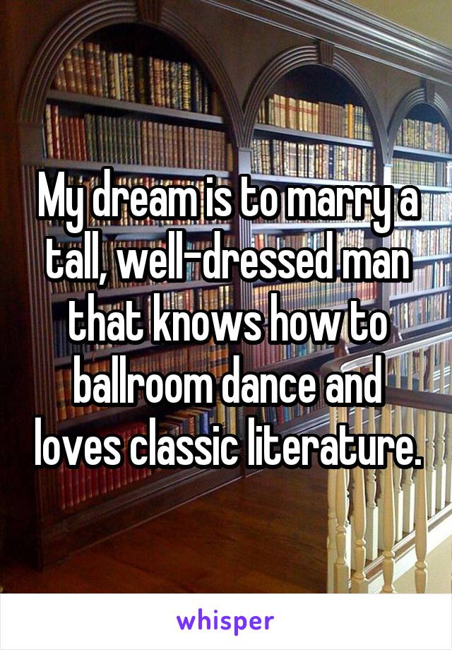 My dream is to marry a tall, well-dressed man that knows how to ballroom dance and loves classic literature.