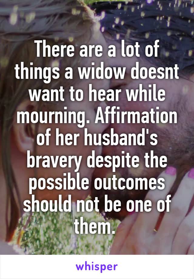 There are a lot of things a widow doesnt want to hear while mourning. Affirmation of her husband's bravery despite the possible outcomes should not be one of them. 