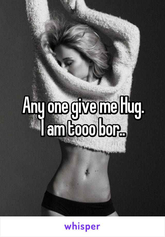 Any one give me Hug.
I am tooo bor..