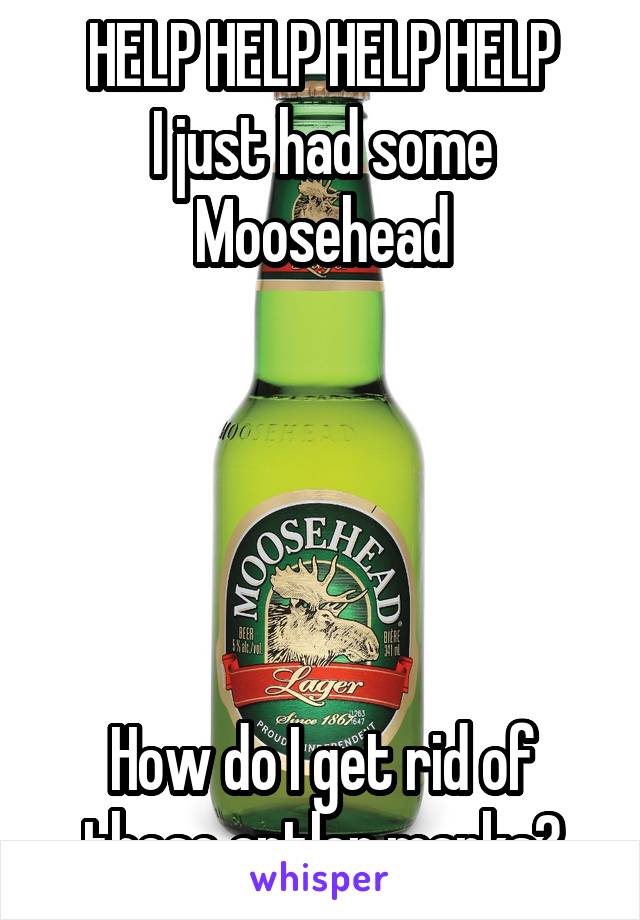 HELP HELP HELP HELP
I just had some Moosehead





How do I get rid of these antler marks?