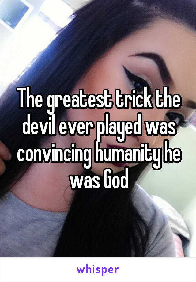 The greatest trick the devil ever played was convincing humanity he was God