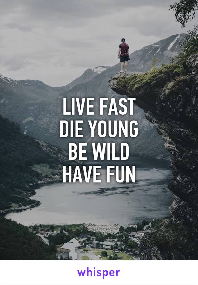LIVE FAST
DIE YOUNG
BE WILD
HAVE FUN
