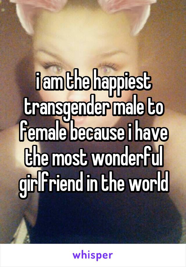 i am the happiest transgender male to female because i have the most wonderful girlfriend in the world