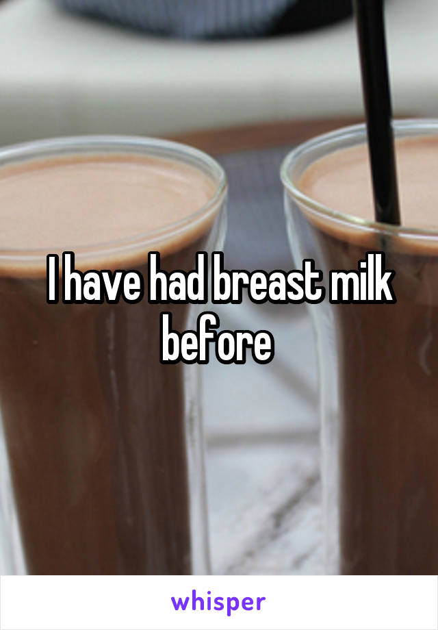 I have had breast milk before 