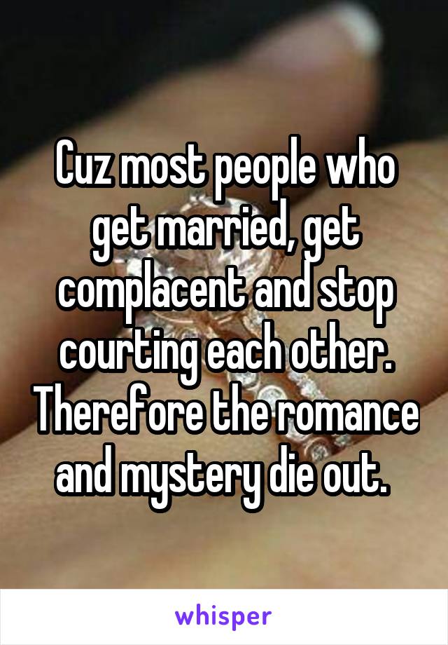 Cuz most people who get married, get complacent and stop courting each other. Therefore the romance and mystery die out. 