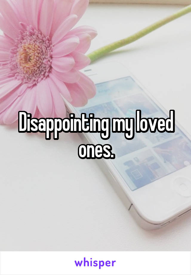 Disappointing my loved ones.