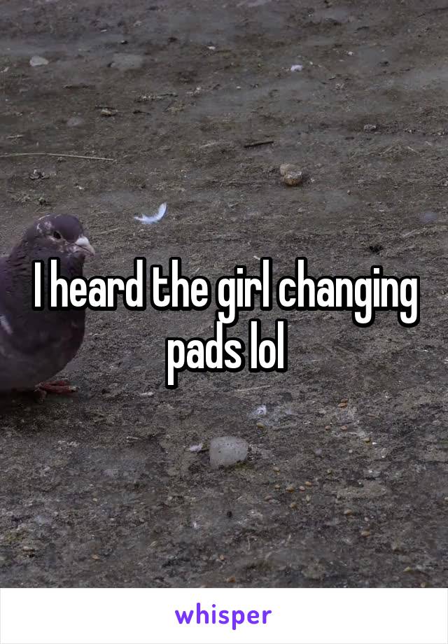 I heard the girl changing pads lol