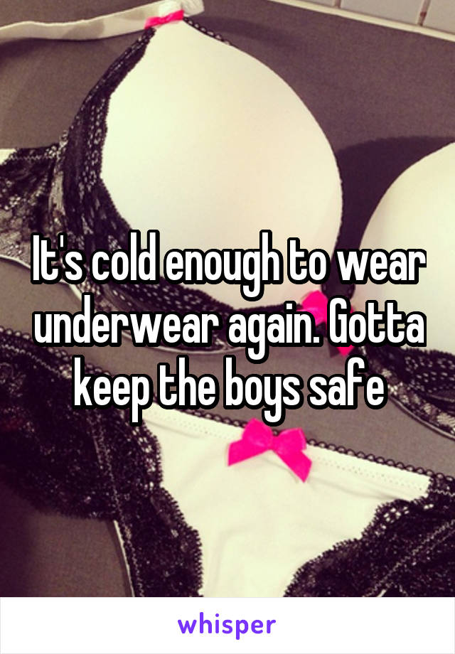 It's cold enough to wear underwear again. Gotta keep the boys safe