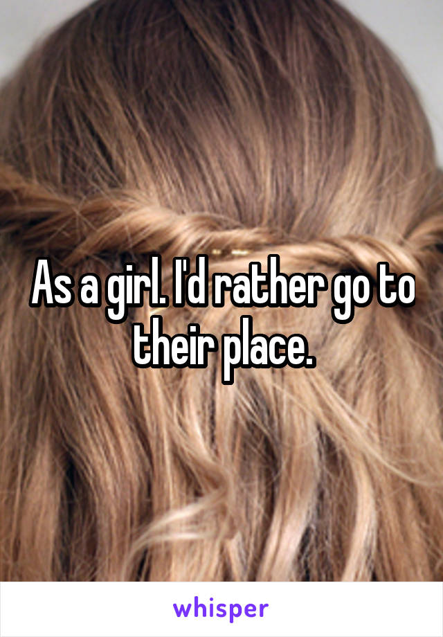 As a girl. I'd rather go to their place.