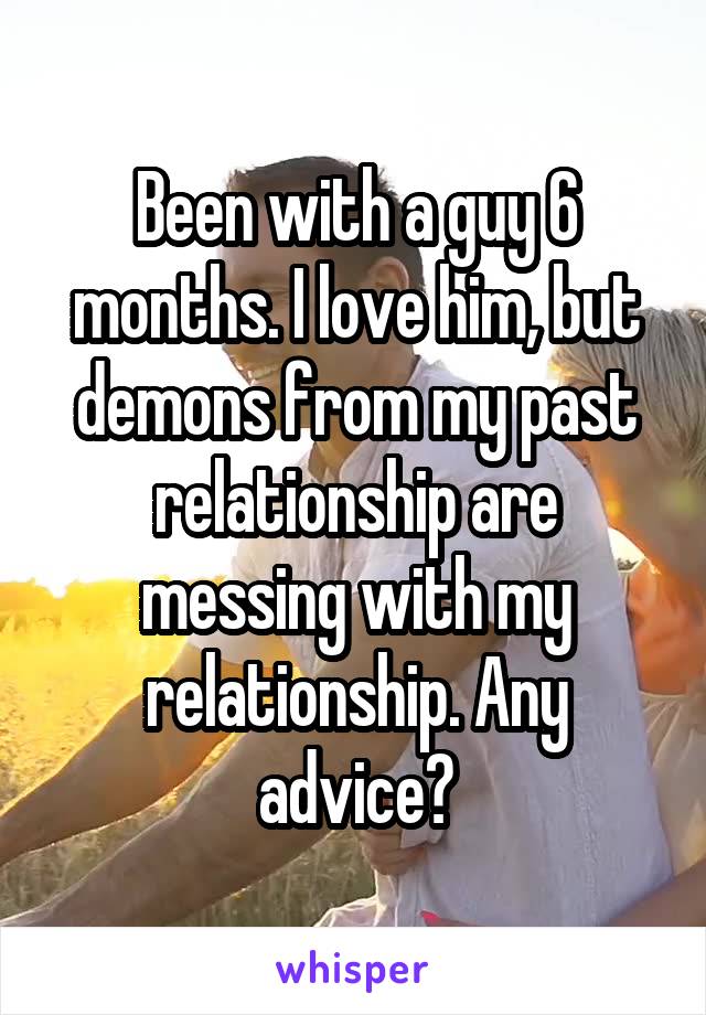 Been with a guy 6 months. I love him, but demons from my past relationship are messing with my relationship. Any advice?