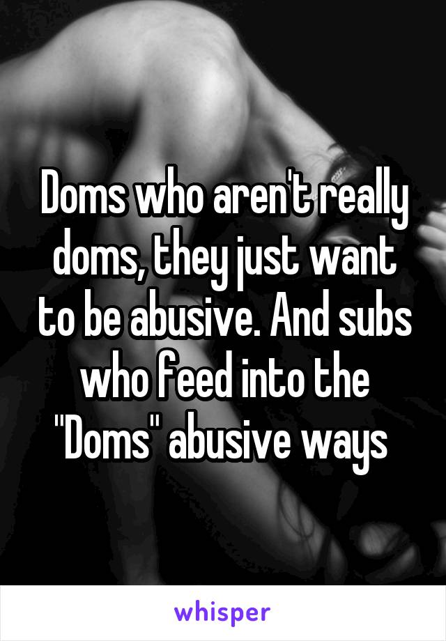 Doms who aren't really doms, they just want to be abusive. And subs who feed into the "Doms" abusive ways 