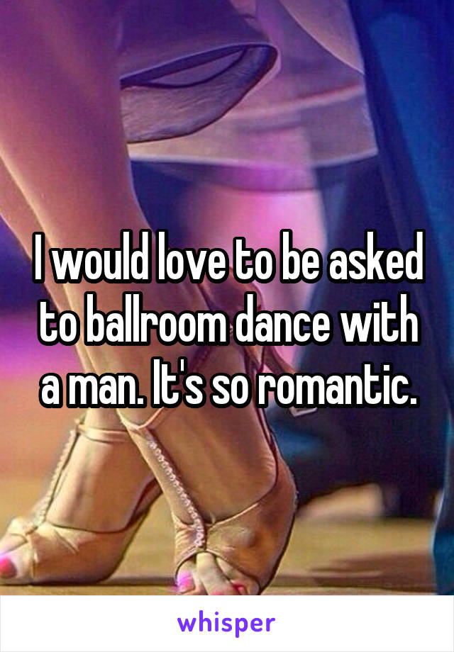 I would love to be asked to ballroom dance with a man. It's so romantic.