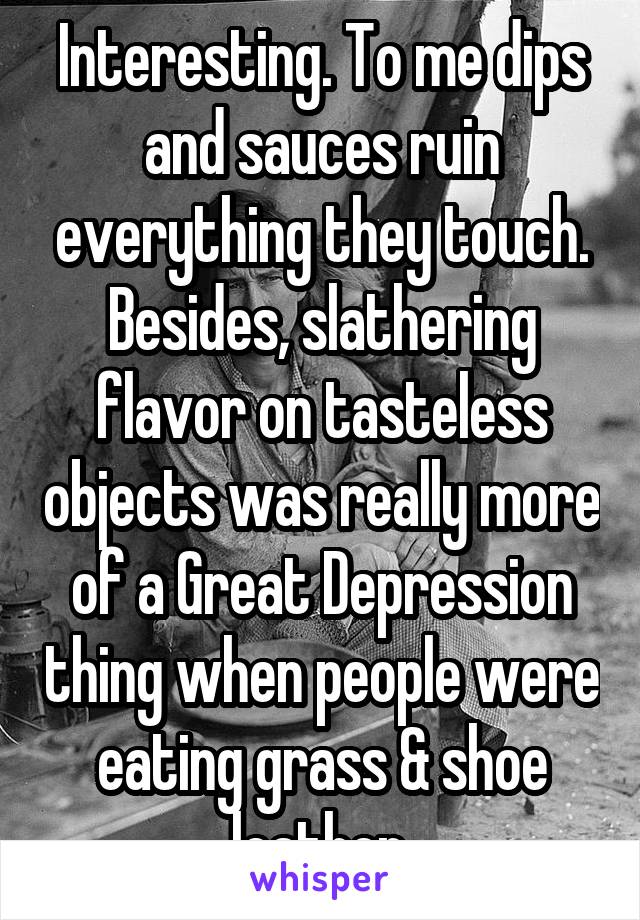 Interesting. To me dips and sauces ruin everything they touch. Besides, slathering flavor on tasteless objects was really more of a Great Depression thing when people were eating grass & shoe leather.