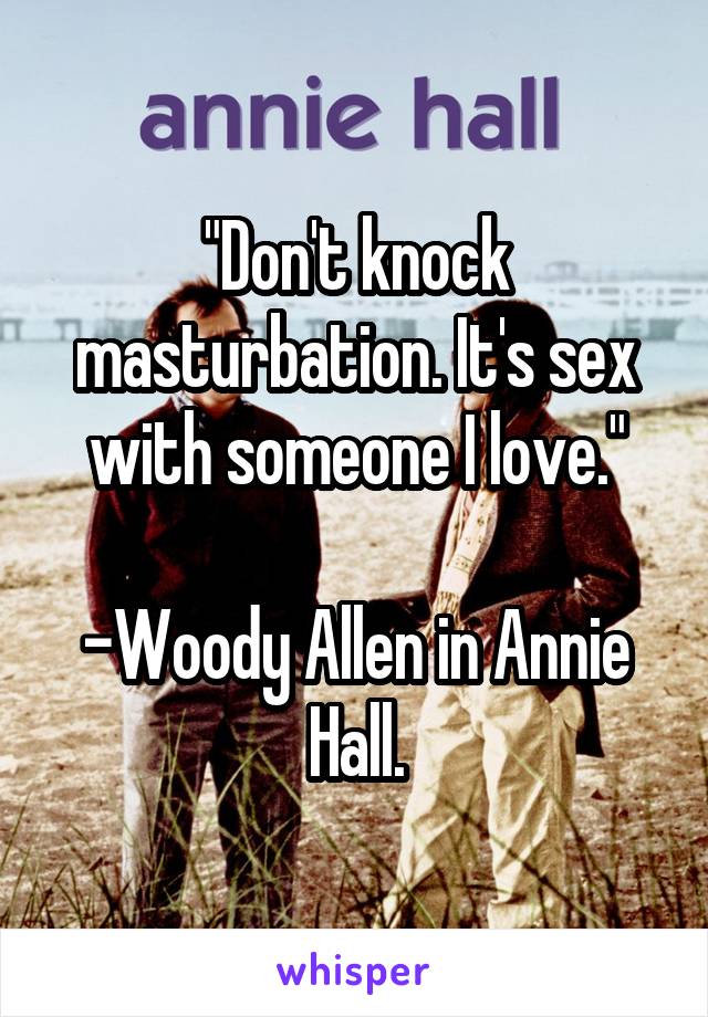 "Don't knock masturbation. It's sex with someone I love."

-Woody Allen in Annie Hall.