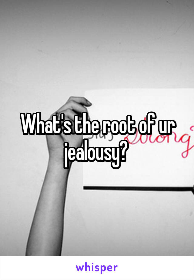 What's the root of ur jealousy? 