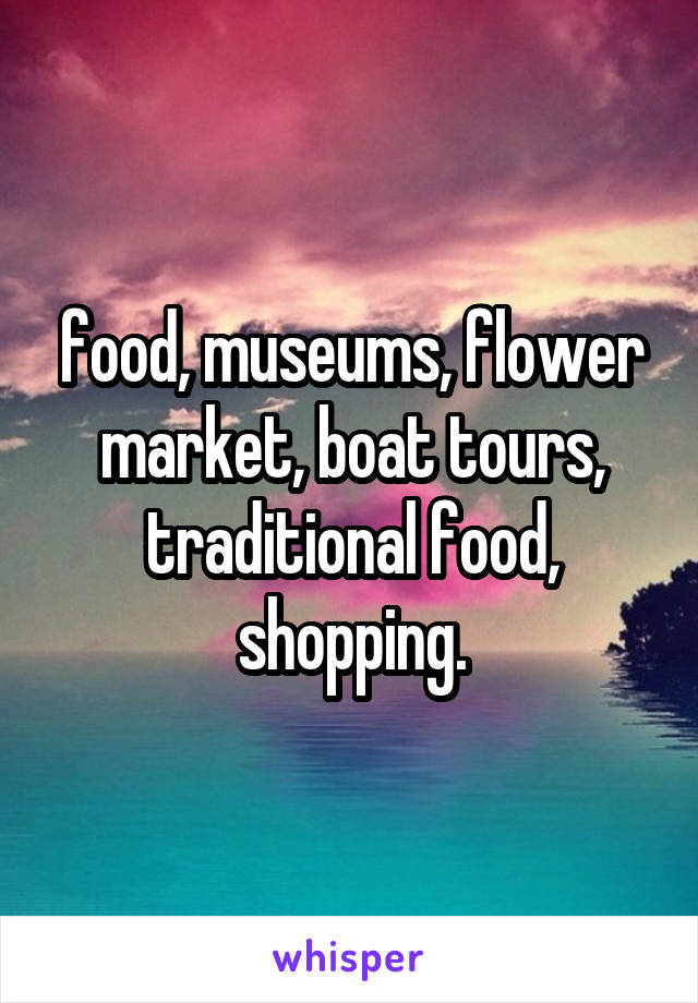 food, museums, flower market, boat tours, traditional food, shopping.