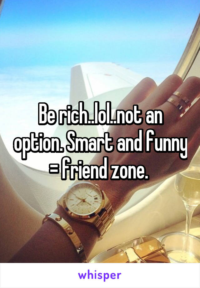 Be rich..lol..not an option. Smart and funny = friend zone. 