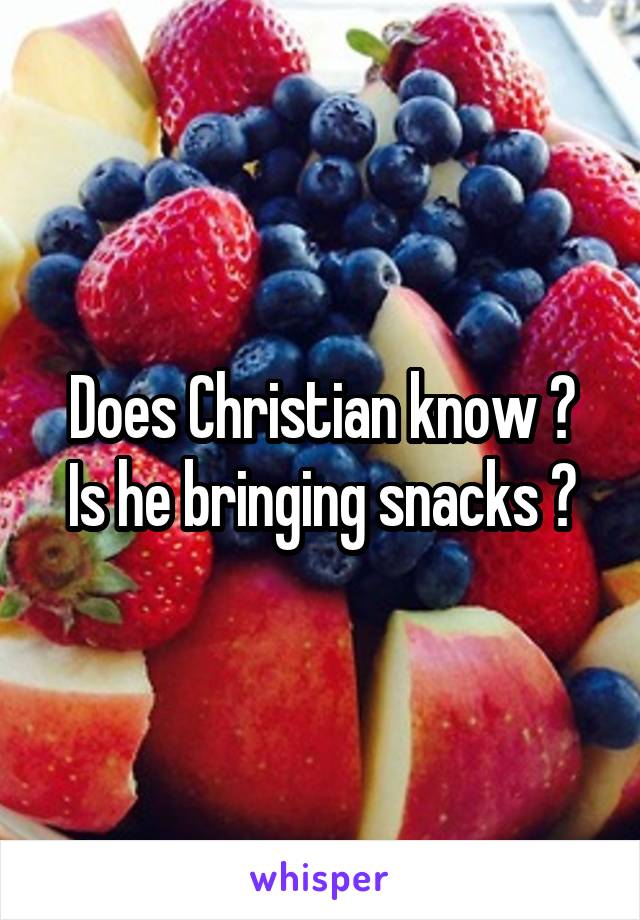 Does Christian know ?
Is he bringing snacks ?