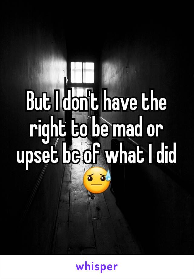 But I don't have the right to be mad or upset bc of what I did 😓