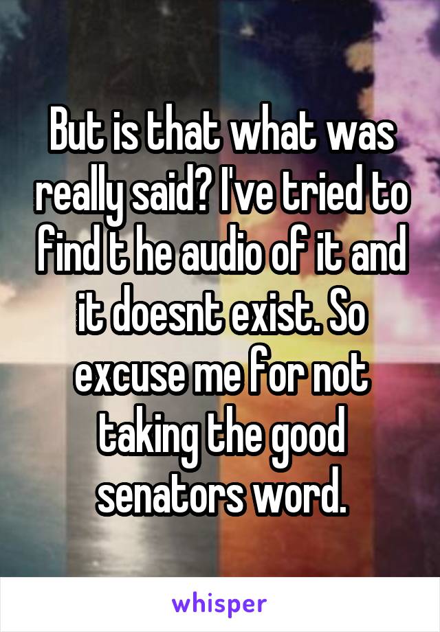 But is that what was really said? I've tried to find t he audio of it and it doesnt exist. So excuse me for not taking the good senators word.