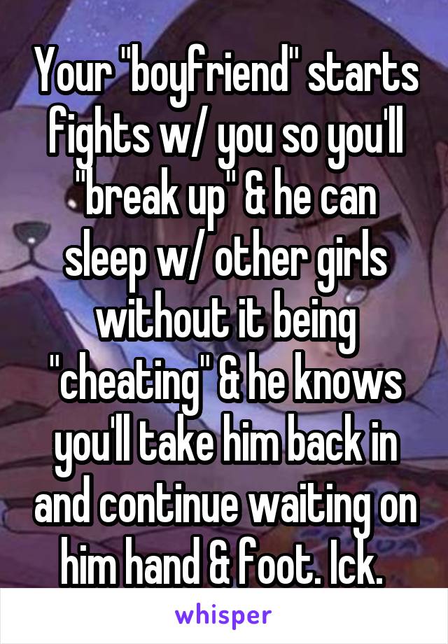 Your "boyfriend" starts fights w/ you so you'll "break up" & he can sleep w/ other girls without it being "cheating" & he knows you'll take him back in and continue waiting on him hand & foot. Ick. 