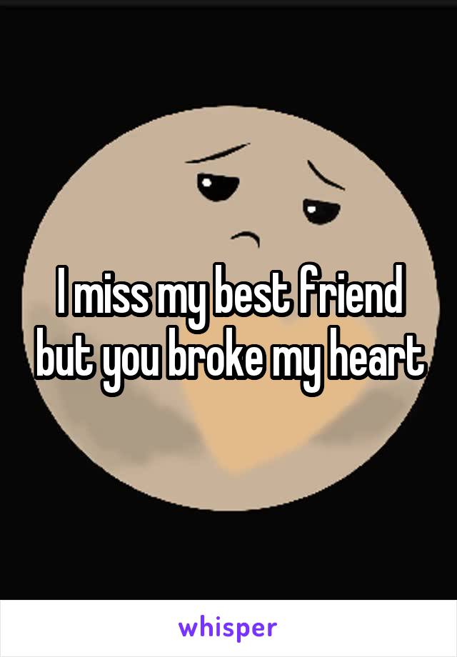 I miss my best friend but you broke my heart