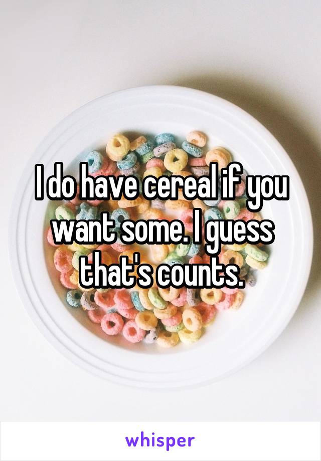 I do have cereal if you want some. I guess that's counts.
