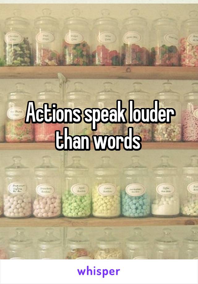 Actions speak louder than words 
