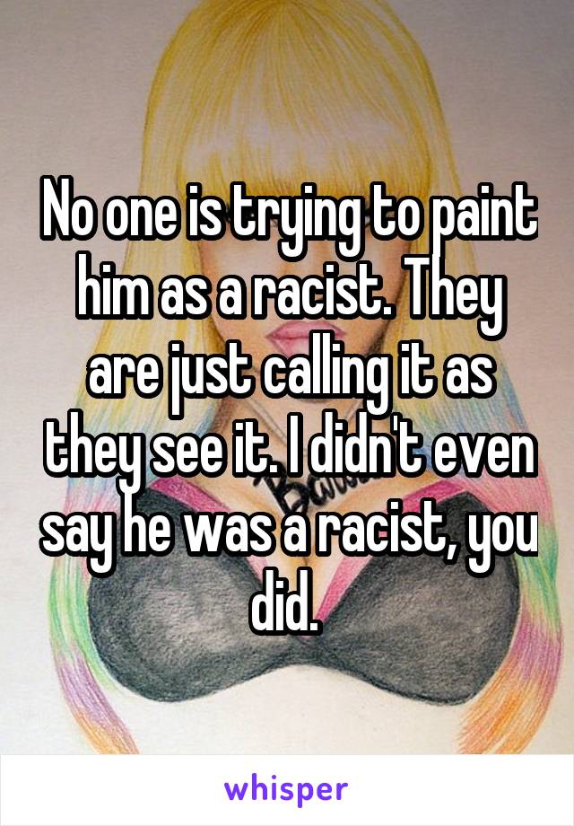 No one is trying to paint him as a racist. They are just calling it as they see it. I didn't even say he was a racist, you did. 