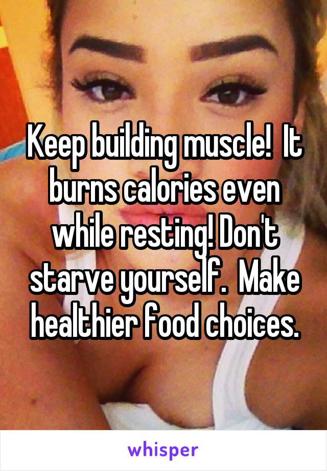 Keep building muscle!  It burns calories even while resting! Don't starve yourself.  Make healthier food choices.