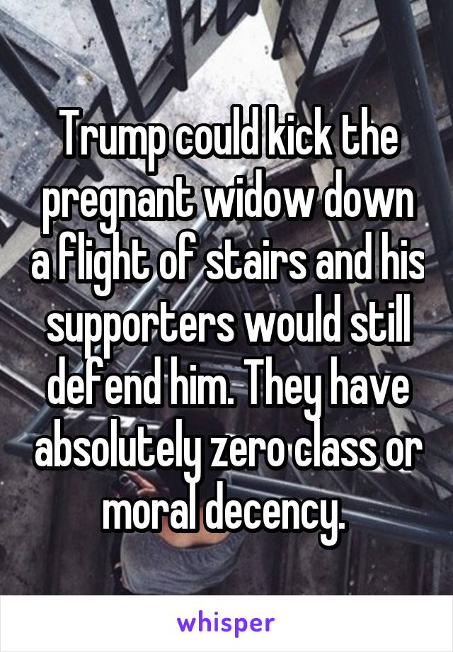 Trump could kick the pregnant widow down a flight of stairs and his supporters would still defend him. They have absolutely zero class or moral decency. 