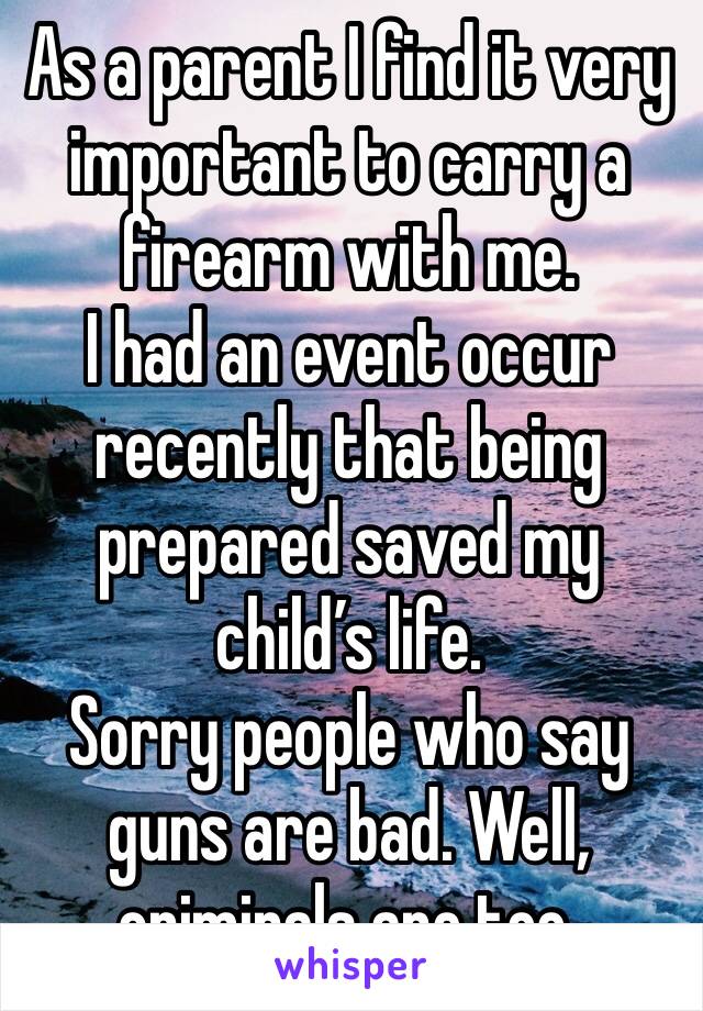 As a parent I find it very important to carry a firearm with me.
I had an event occur recently that being prepared saved my child’s life.
Sorry people who say guns are bad. Well, criminals are too. 