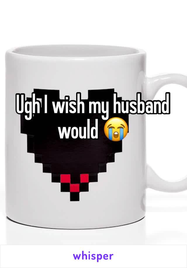 Ugh I wish my husband would 😭